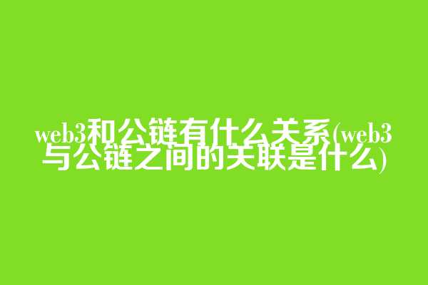 web3和公链有什么关系(web3与公链之间的关联是什么)
