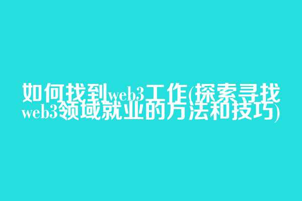 如何找到web3工作(探索寻找web3领域就业的方法和技巧)