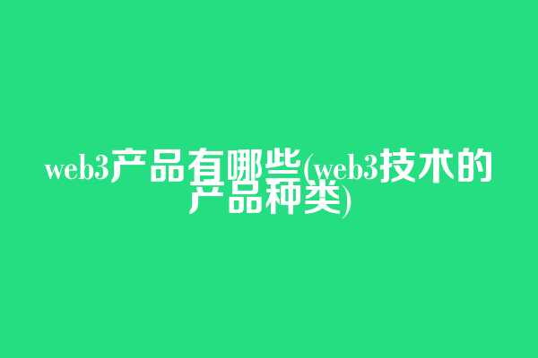 web3产品有哪些(web3技术的产品种类)