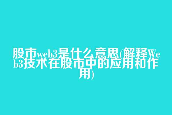 股市web3是什么意思(解释Web3技术在股市中的应用和作用)