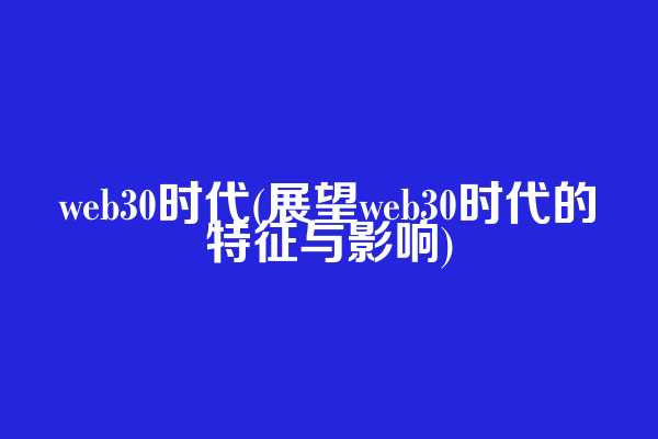 web3.0时代(展望web3.0时代的特征与影响)