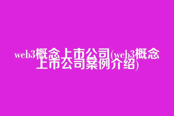 web3概念上市公司(web3概念上市公司案例介绍)