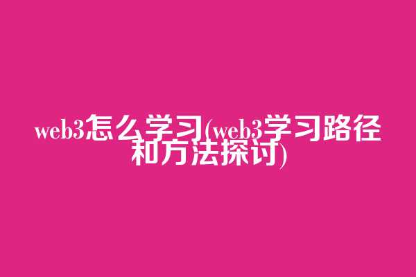 web3怎么学习(web3学习路径和方法探讨)
