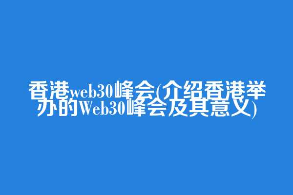 香港web3.0峰会(介绍香港举办的Web30峰会及其意义)