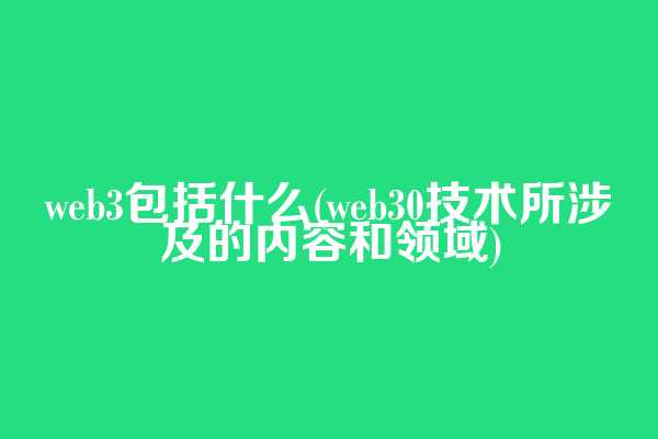 web3包括什么(web3.0技术所涉及的内容和领域)