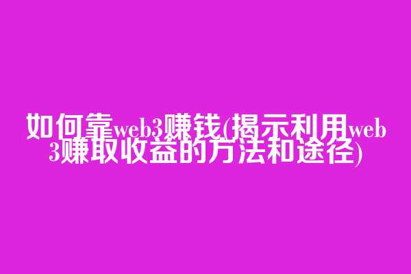 如何靠web3赚钱(揭示利用web3赚取收益的方法和途径)