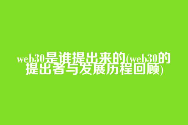 web3.0是谁提出来的(web3.0的提出者与发展历程回顾)