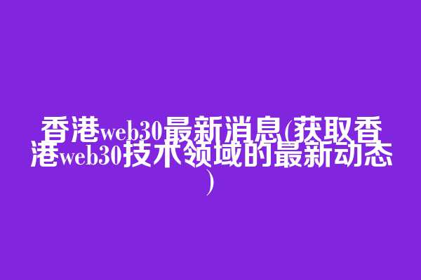 香港web3.0最新消息(获取香港web3.0技术领域的最新动态)  第1张