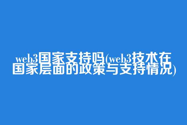 web3国家支持吗(web3技术在国家层面的政策与支持情况)
