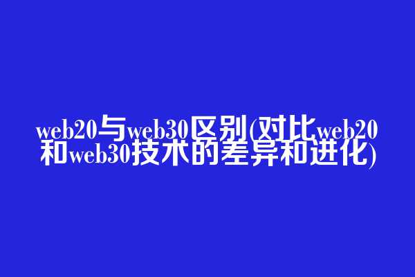 web20与web3.0区别(对比web20和web3.0技术的差异和进化)