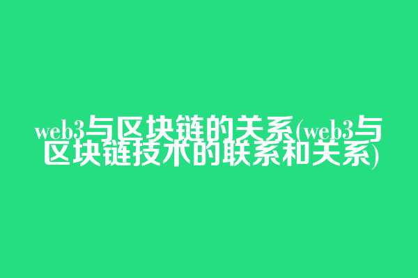 web3与区块链的关系(web3与区块链技术的联系和关系)