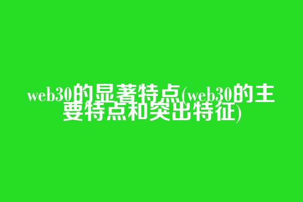 web3.0的显著特点(web3.0的主要特点和突出特征)