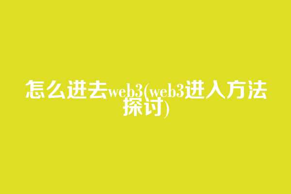 怎么进去web3(web3进入方法探讨)
