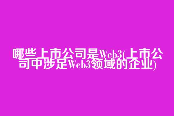 哪些上市公司是Web3(上市公司中涉足Web3领域的企业)