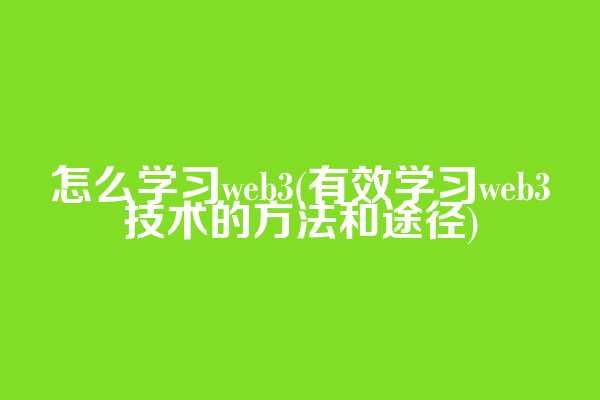 怎么学习web3(有效学习web3技术的方法和途径)