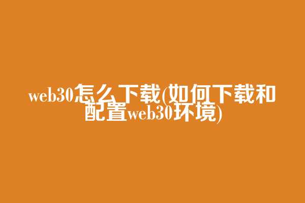 web3.0怎么下载(如何下载和配置web3.0环境)