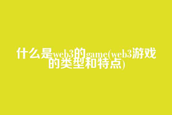 什么是web3的game(web3游戏的类型和特点)
