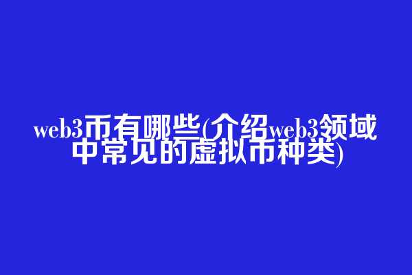 web3币有哪些(介绍web3领域中常见的虚拟币种类)