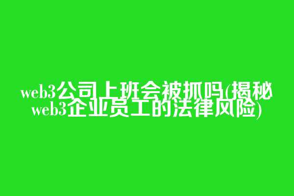 web3公司上班会被抓吗(揭秘web3企业员工的法律风险)