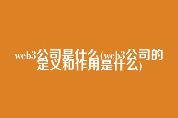 web3公司是什么(web3公司的定义和作用是什么)