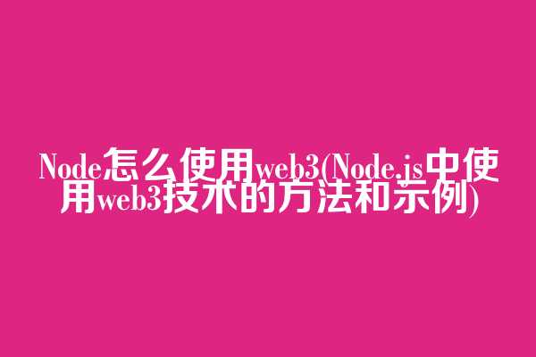 Node怎么使用web3(Node.js中使用web3技术的方法和示例)