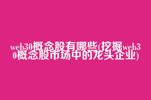 web3.0概念股有哪些(挖掘web3.0概念股市场中的龙头企业)  第1张