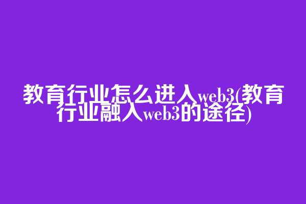 教育行业怎么进入web3(教育行业融入web3的途径)