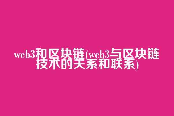 web3和区块链(web3与区块链技术的关系和联系)