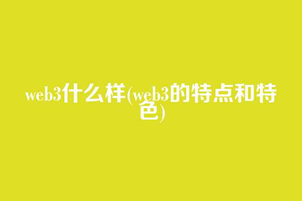 web3什么样(web3的特点和特色)