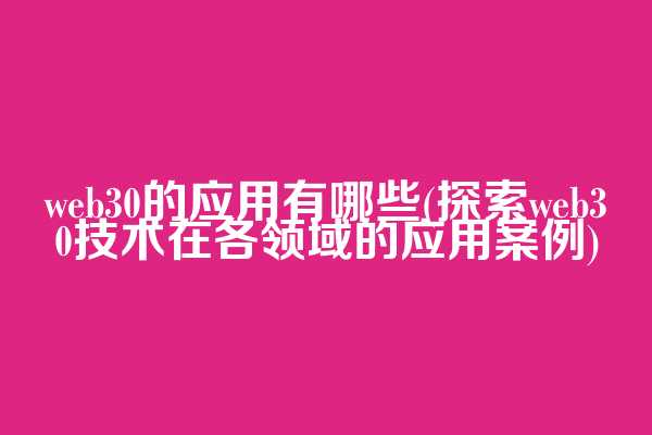 web3.0的应用有哪些(探索web3.0技术在各领域的应用案例)