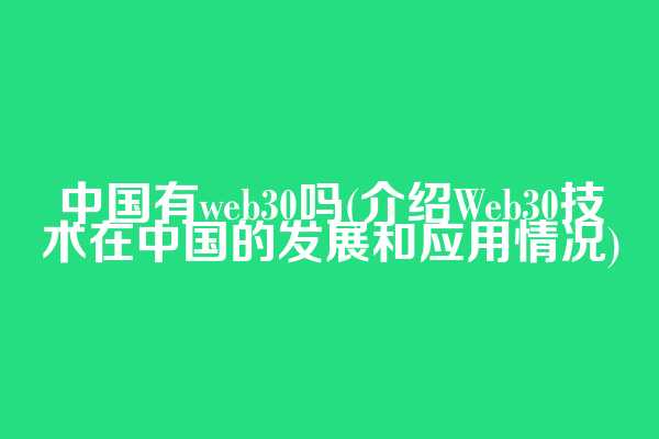 中国有web3.0吗(介绍Web30技术在中国的发展和应用情况)