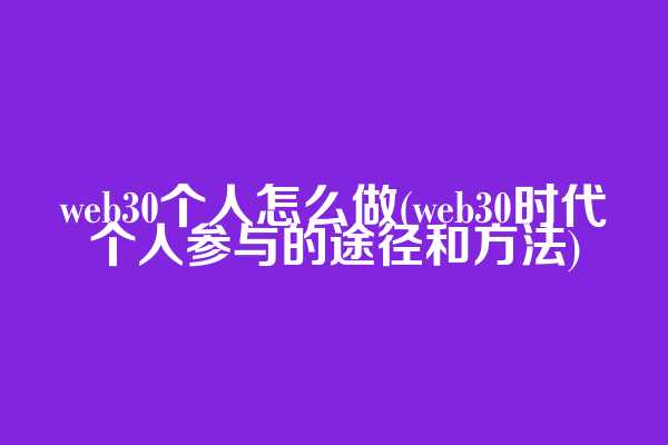 web3.0个人怎么做(web3.0时代个人参与的途径和方法)
