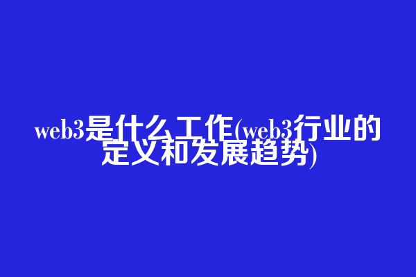 web3是什么工作(web3行业的定义和发展趋势)