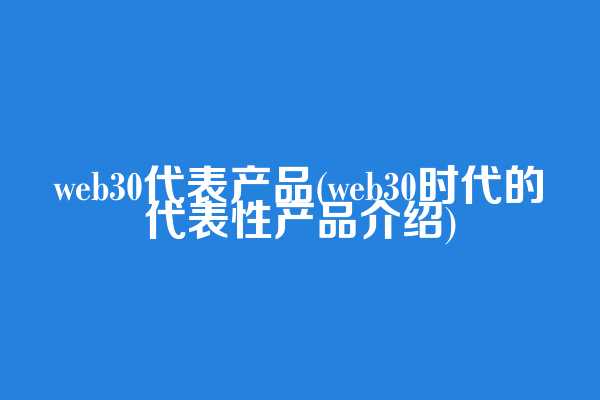 web3.0代表产品(web3.0时代的代表性产品介绍)  第1张