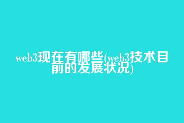 web3现在有哪些(web3技术目前的发展状况)