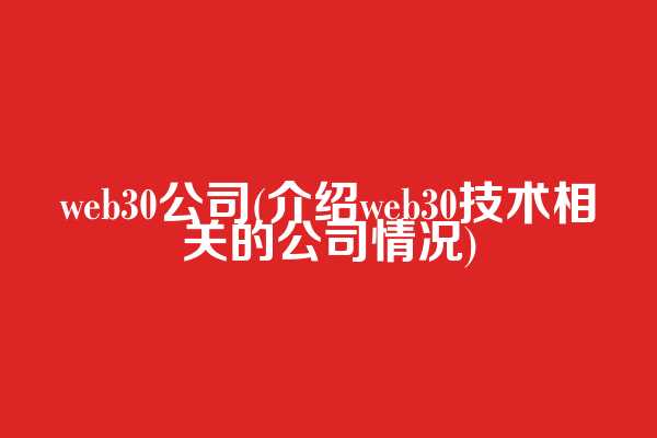 web3.0公司(介绍web3.0技术相关的公司情况)
