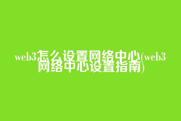 web3怎么设置网络中心(web3网络中心设置指南)