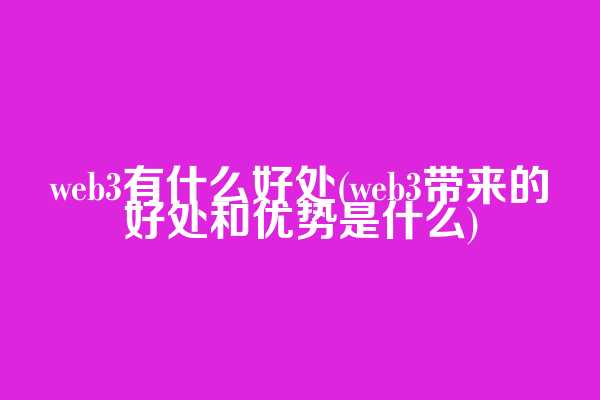 web3有什么好处(web3带来的好处和优势是什么)