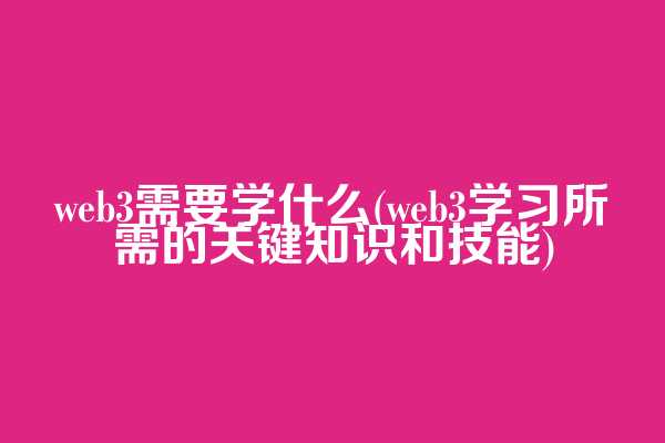 web3需要学什么(web3学习所需的关键知识和技能)
