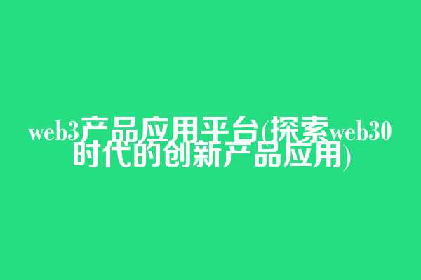 web3产品应用平台(探索web3.0时代的创新产品应用)