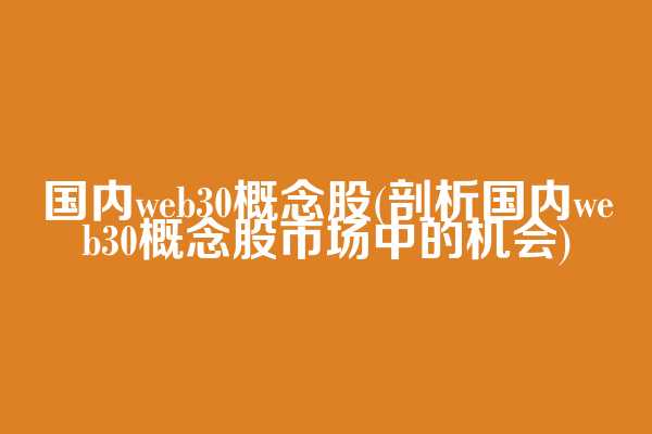 国内web3.0概念股(剖析国内web3.0概念股市场中的机会)