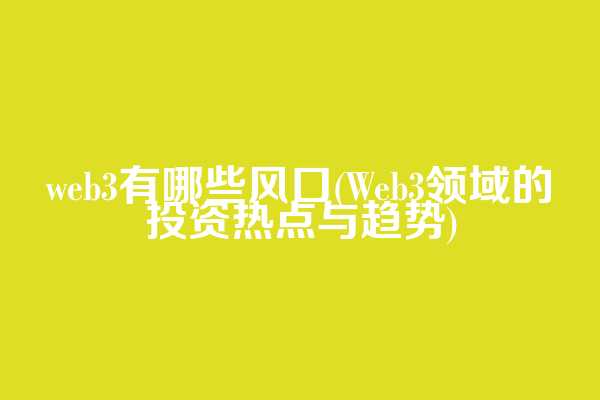web3有哪些风口(Web3领域的投资热点与趋势)  第1张