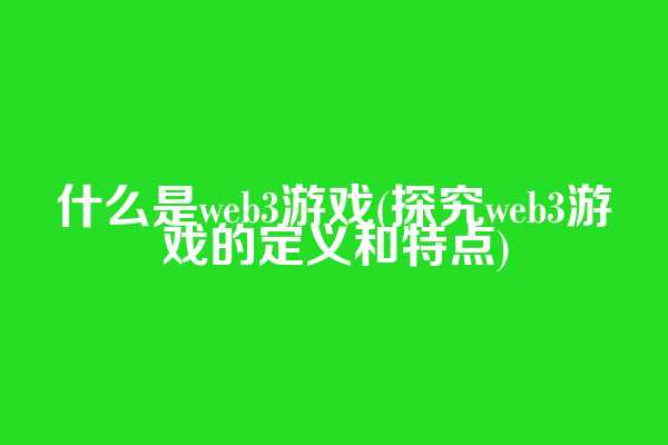 什么是web3游戏(探究web3游戏的定义和特点)