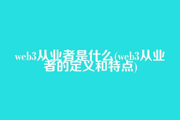 web3从业者是什么(web3从业者的定义和特点)