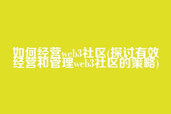 如何经营web3社区(探讨有效经营和管理web3社区的策略)