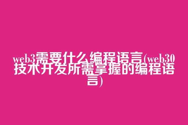 web3需要什么编程语言(web3.0技术开发所需掌握的编程语言)