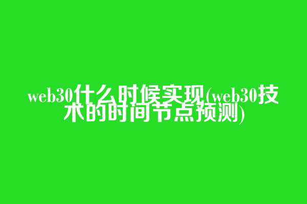 web3.0什么时候实现(web3.0技术的时间节点预测)