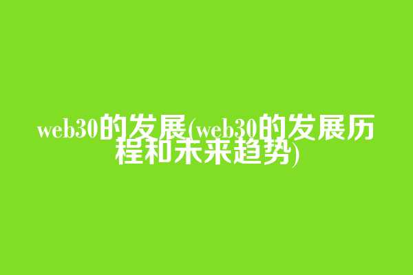 web3.0的发展(web3.0的发展历程和未来趋势)