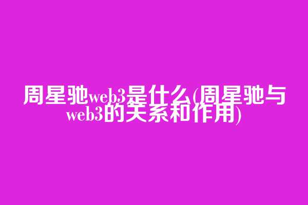 周星驰web3是什么(周星驰与web3的关系和作用)