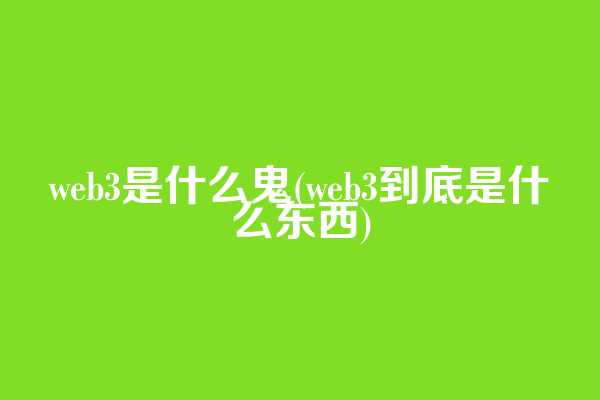 web3是什么鬼(web3到底是什么东西)
